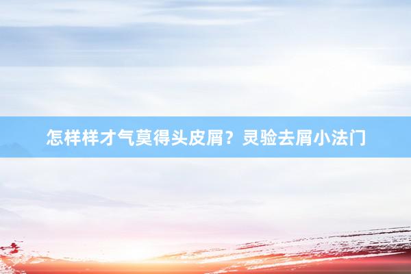 怎样样才气莫得头皮屑？灵验去屑小法门