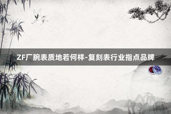 ZF厂腕表质地若何样-复刻表行业指点品牌