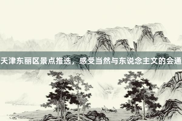 天津东丽区景点推选，感受当然与东说念主文的会通