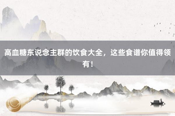 高血糖东说念主群的饮食大全，这些食谱你值得领有！
