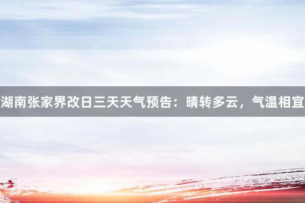 湖南张家界改日三天天气预告：晴转多云，气温相宜