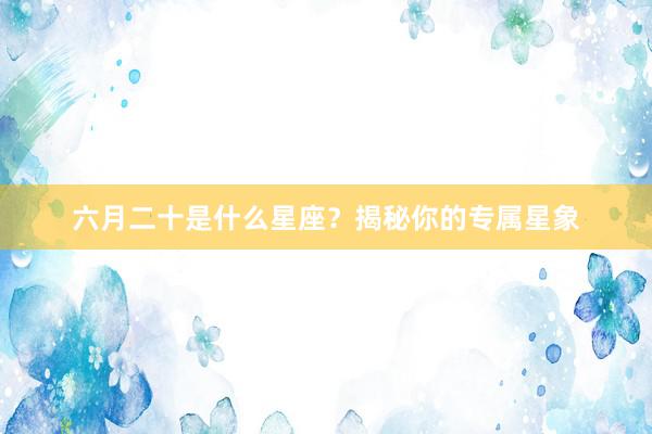 六月二十是什么星座？揭秘你的专属星象