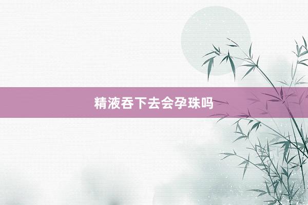 精液吞下去会孕珠吗