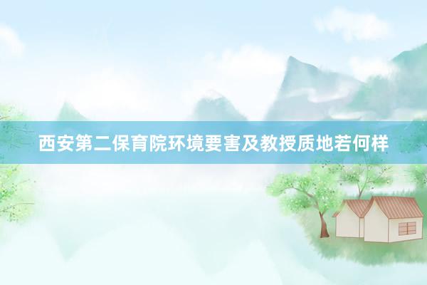 西安第二保育院环境要害及教授质地若何样